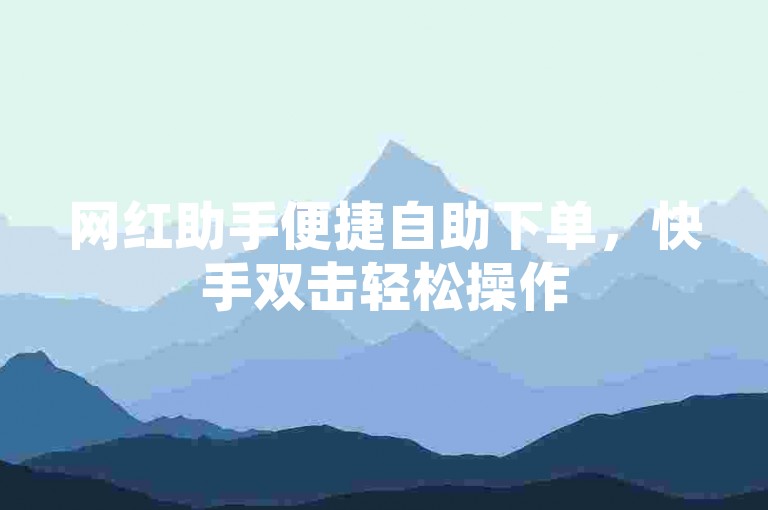 网红助手便捷自助下单，快手双击轻松操作
