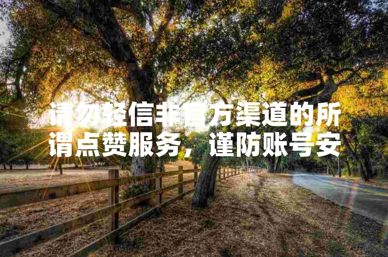 请勿轻信非官方渠道的所谓点赞服务，谨防账号安全风险