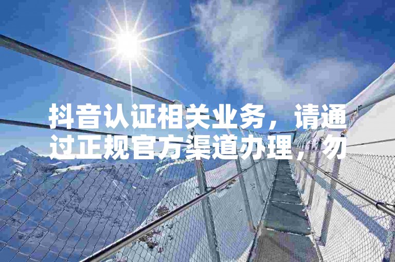 抖音认证相关业务，请通过正规官方渠道办理，勿轻信不明平台。
