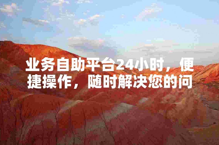 业务自助平台24小时，便捷操作，随时解决您的问题！轻松上手！