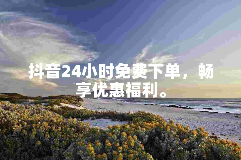 抖音24小时免费下单，畅享优惠福利。