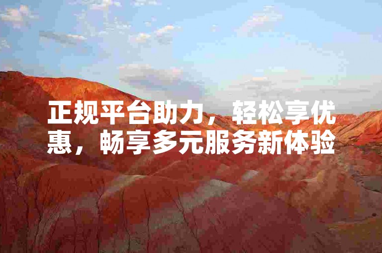 正规平台助力，轻松享优惠，畅享多元服务新体验。
