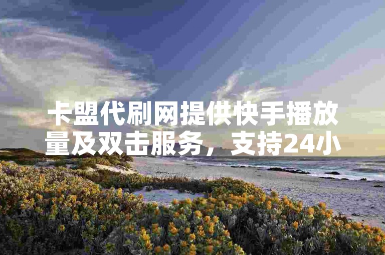 卡盟代刷网提供快手播放量及双击服务，支持24小时在线操作与微信支付。