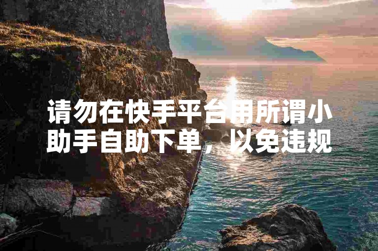 请勿在快手平台用所谓小助手自助下单，以免违规。
