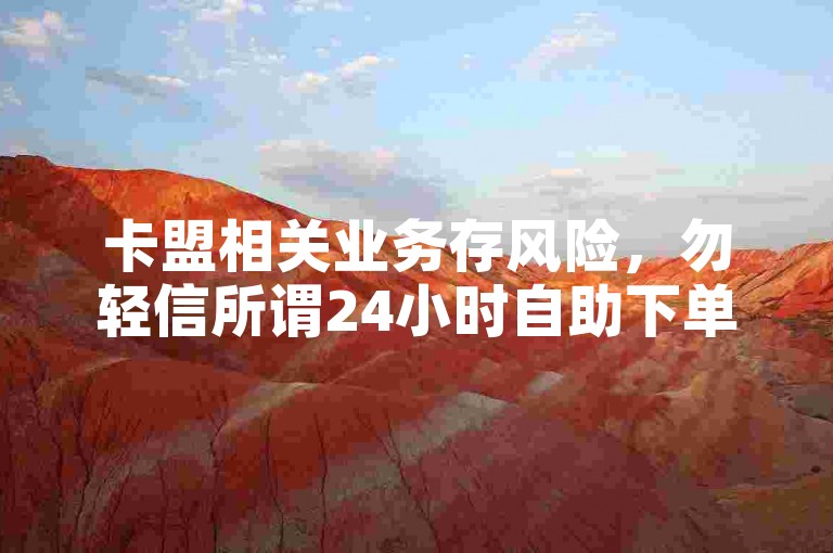 卡盟相关业务存风险，勿轻信所谓24小时自助下单渠道。