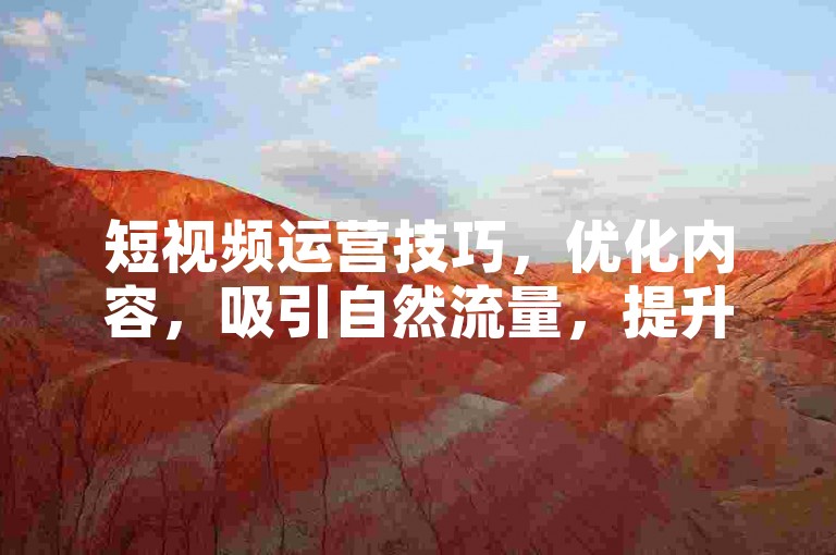 短视频运营技巧，优化内容，吸引自然流量，提升账号互动。