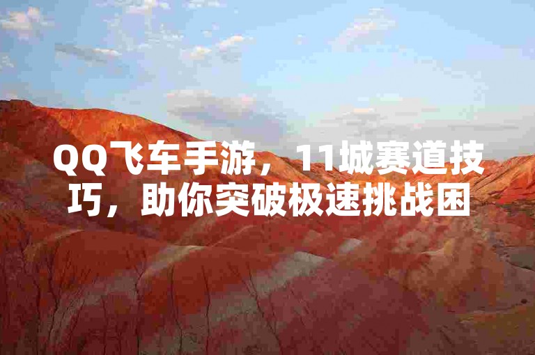 QQ飞车手游，11城赛道技巧，助你突破极速挑战困境