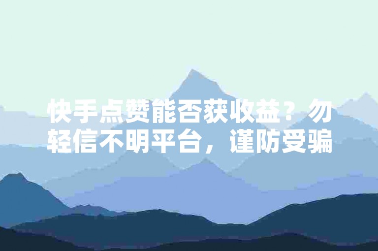 快手点赞能否获收益？勿轻信不明平台，谨防受骗。
