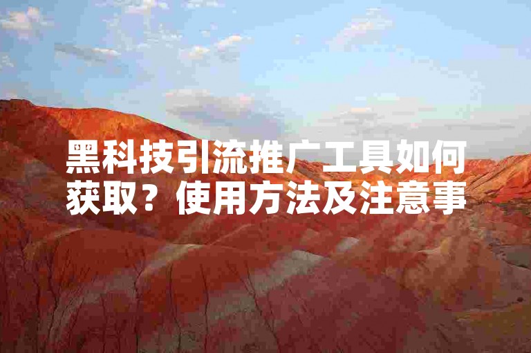 黑科技引流推广工具如何获取？使用方法及注意事项详解。