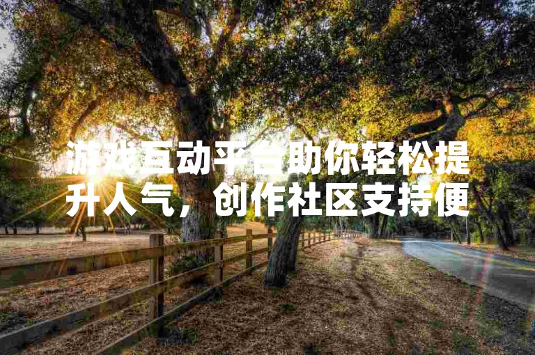 游戏互动平台助你轻松提升人气，创作社区支持便捷下单服务。