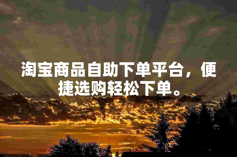淘宝商品自助下单平台，便捷选购轻松下单。