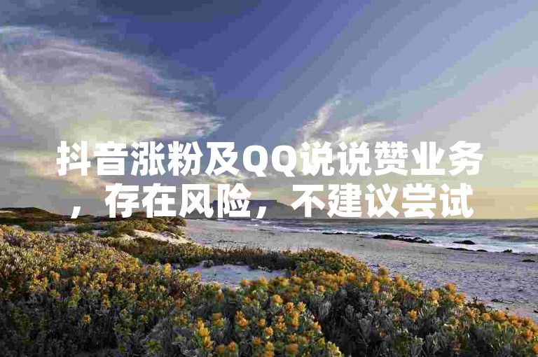 抖音涨粉及QQ说说赞业务，存在风险，不建议尝试。