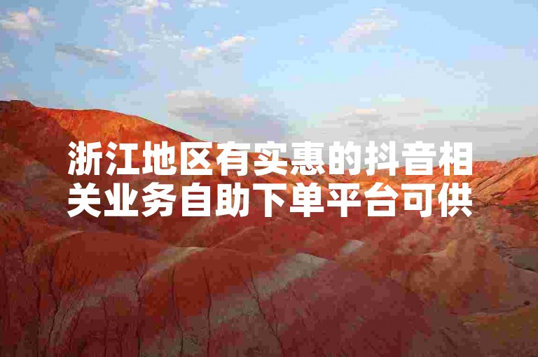 浙江地区有实惠的抖音相关业务自助下单平台可供选择。