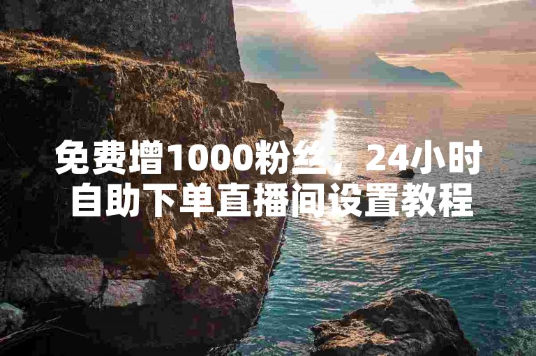 免费增1000粉丝，24小时自助下单直播间设置教程