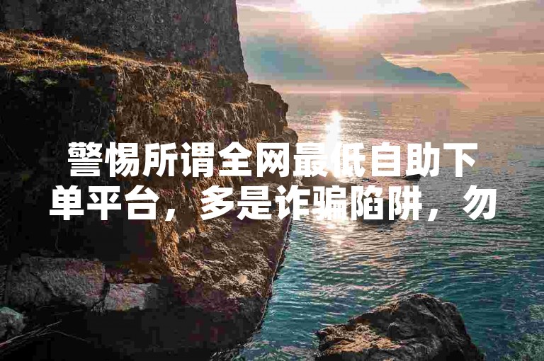警惕所谓全网最低自助下单平台，多是诈骗陷阱，勿轻信。