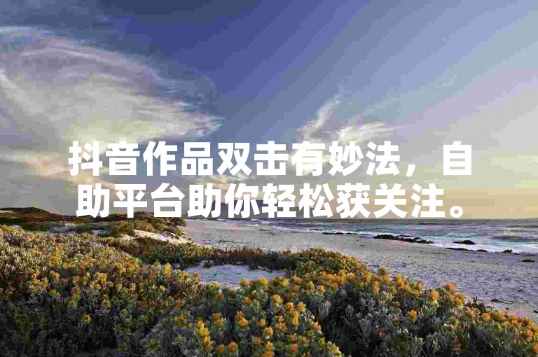 抖音作品双击有妙法，自助平台助你轻松获关注。