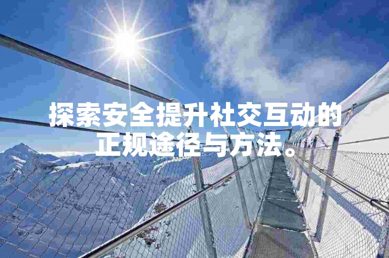 探索安全提升社交互动的正规途径与方法。