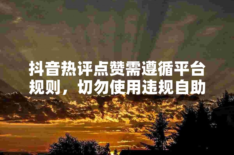 抖音热评点赞需遵循平台规则，切勿使用违规自助下单服务。