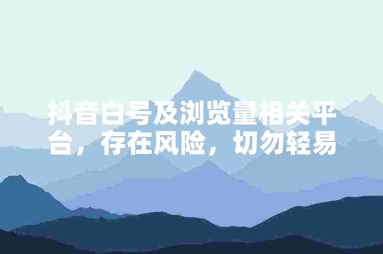 抖音白号及浏览量相关平台，存在风险，切勿轻易尝试使用。