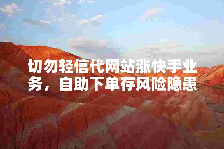 切勿轻信代网站涨快手业务，自助下单存风险隐患。