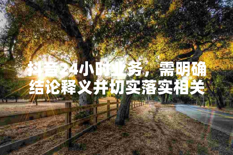 抖音24小时业务，需明确结论释义并切实落实相关操作。