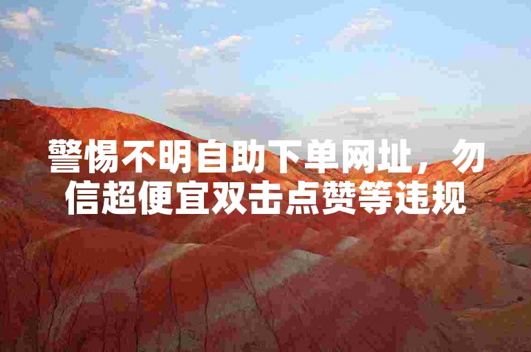 警惕不明自助下单网址，勿信超便宜双击点赞等违规业务。