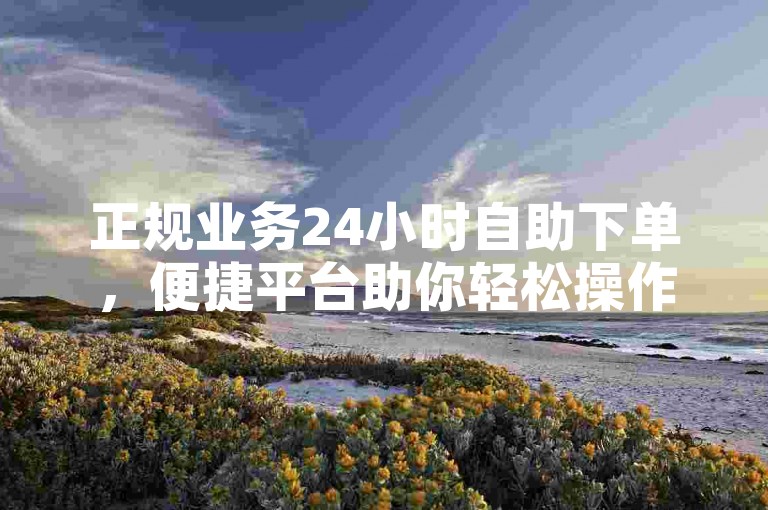 正规业务24小时自助下单，便捷平台助你轻松操作。