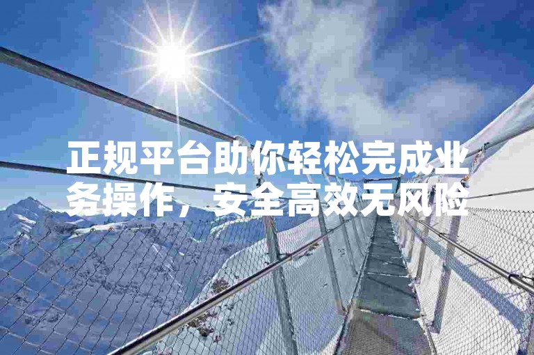 正规平台助你轻松完成业务操作，安全高效无风险。