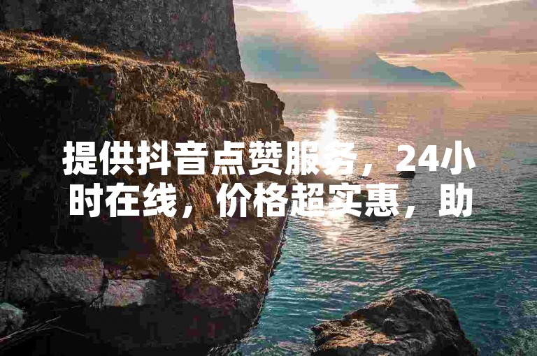 提供抖音点赞服务，24小时在线，价格超实惠，助力作品上热门。
