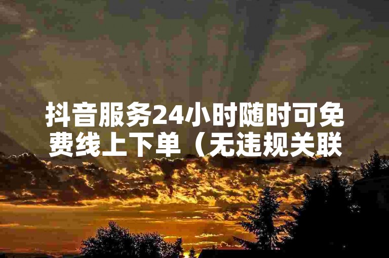 抖音服务24小时随时可免费线上下单（无违规关联表述）
