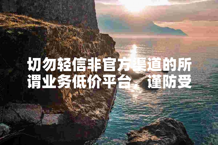 切勿轻信非官方渠道的所谓业务低价平台，谨防受骗。