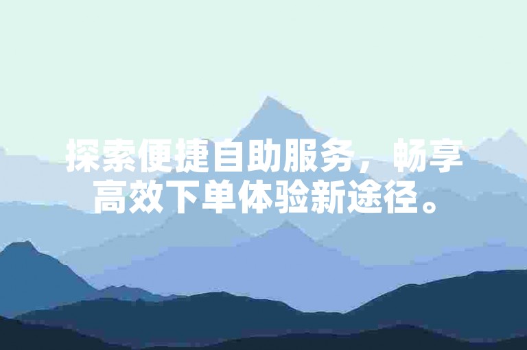 探索便捷自助服务，畅享高效下单体验新途径。