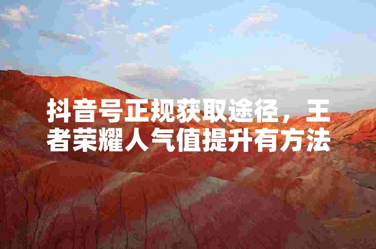 抖音号正规获取途径，王者荣耀人气值提升有方法