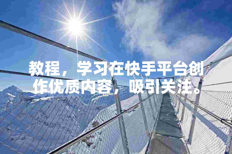 教程，学习在快手平台创作优质内容，吸引关注。