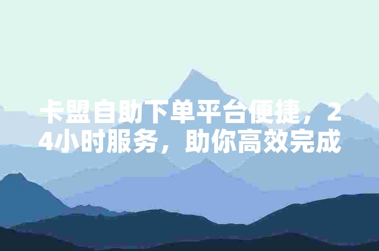 卡盟自助下单平台便捷，24小时服务，助你高效完成各类业务。