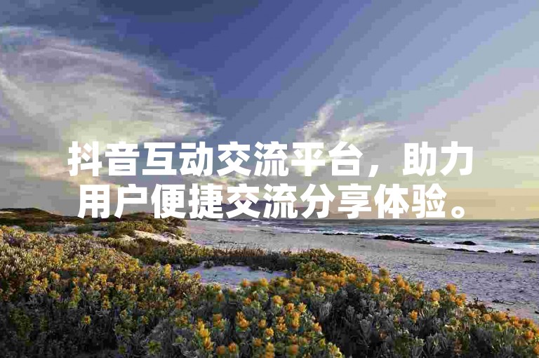 抖音互动交流平台，助力用户便捷交流分享体验。