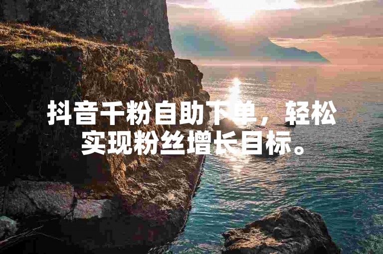 抖音千粉自助下单，轻松实现粉丝增长目标。