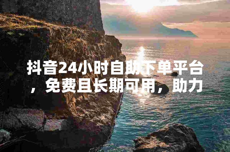 抖音24小时自助下单平台，免费且长期可用，助力推广。