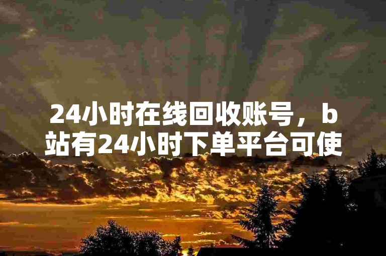 24小时在线回收账号，b站有24小时下单平台可使用。