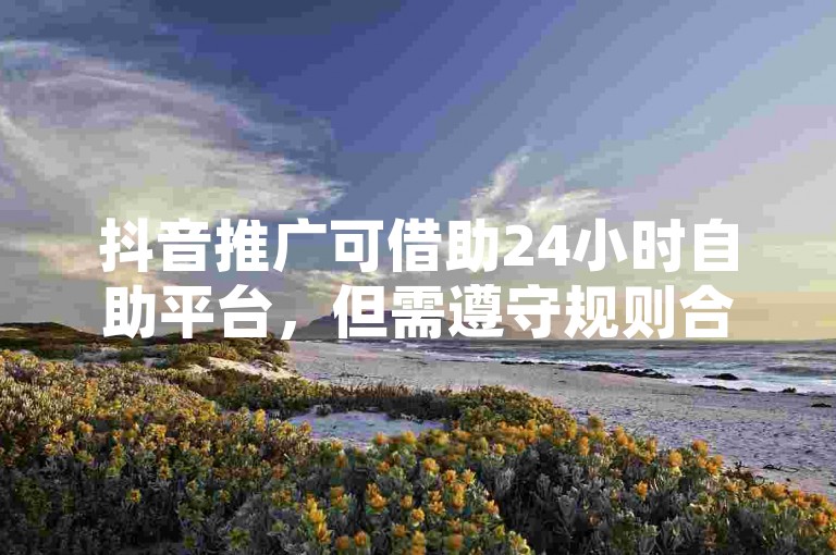 抖音推广可借助24小时自助平台，但需遵守规则合法操作。