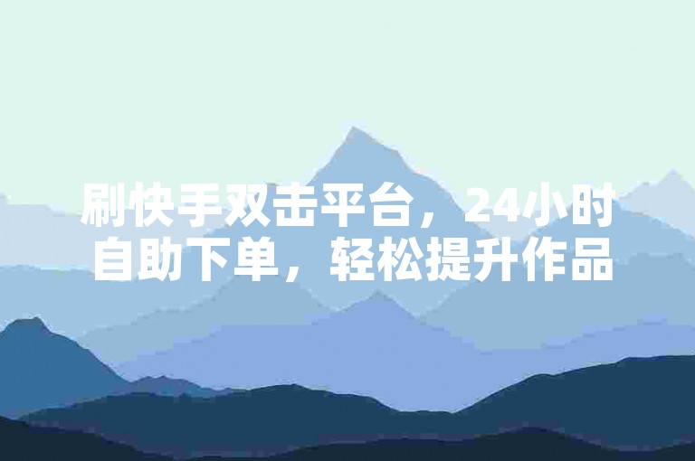 刷快手双击平台，24小时自助下单，轻松提升作品热度。