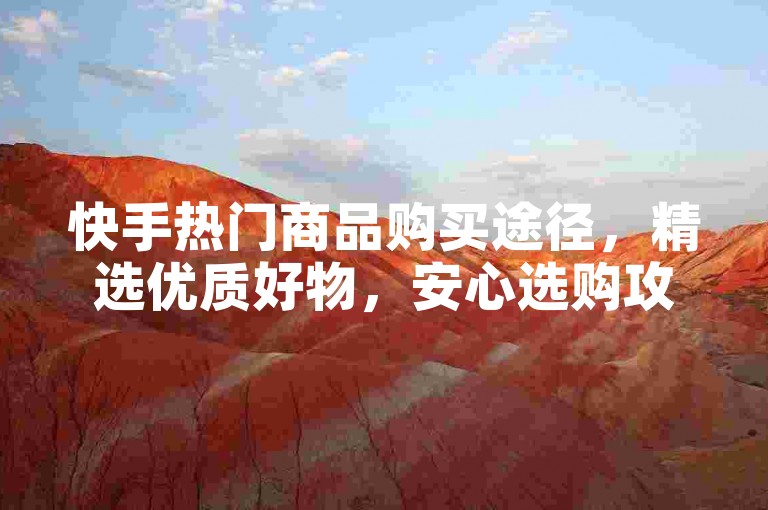 快手热门商品购买途径,精选优质好物,安心选购攻略指南。