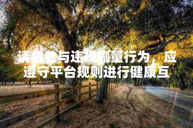 请勿参与违规刷量行为，应遵守平台规则进行健康互动。