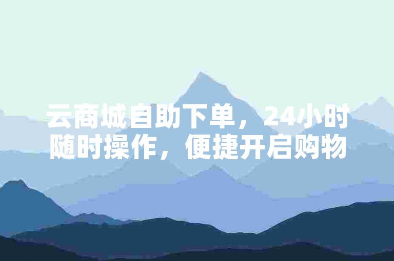 云商城自助下单，24小时随时操作，便捷开启购物之旅。