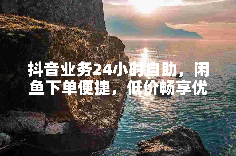 抖音业务24小时自助，闲鱼下单便捷，低价畅享优质服务。