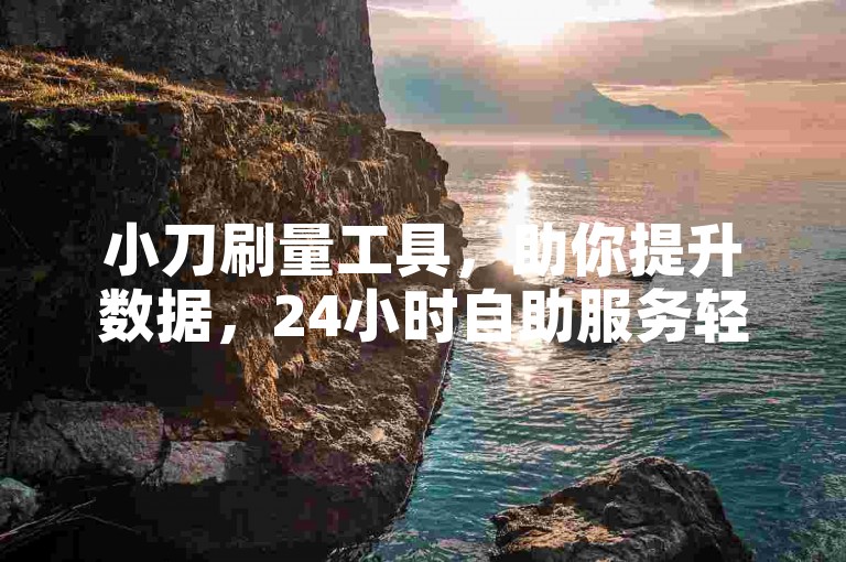 小刀刷量工具，助你提升数据，24小时自助服务轻松搞定。