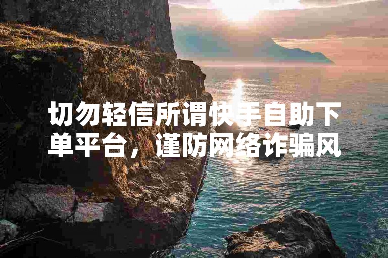 切勿轻信所谓快手自助下单平台，谨防网络诈骗风险。