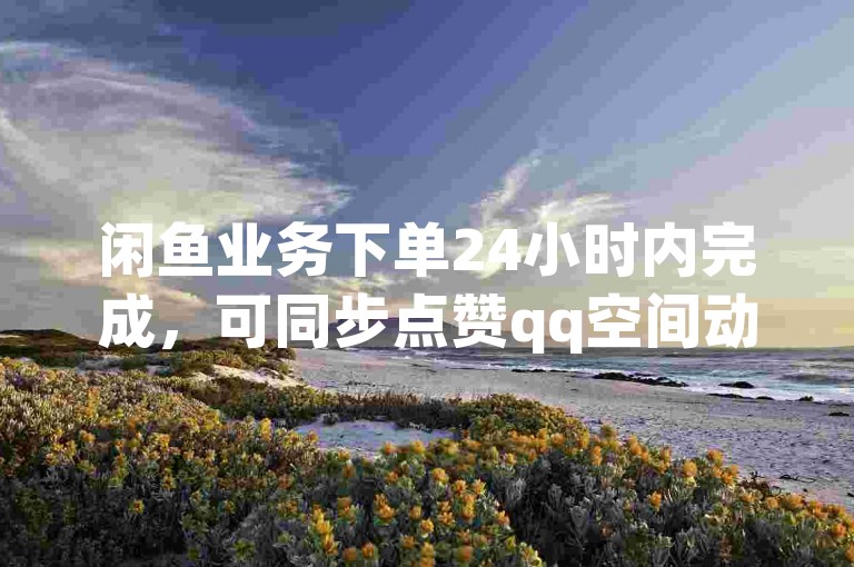 闲鱼业务下单24小时内完成，可同步点赞qq空间动态。
