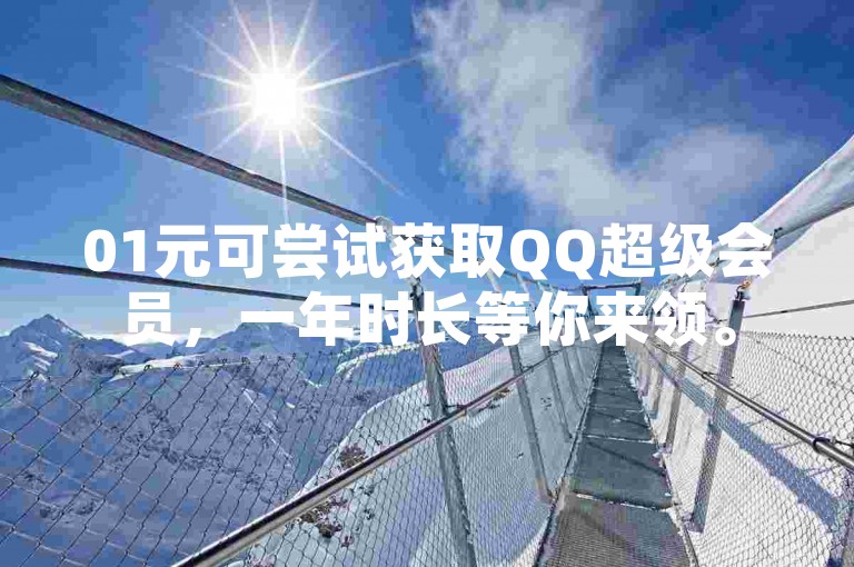 01元可尝试获取QQ超级会员，一年时长等你来领。