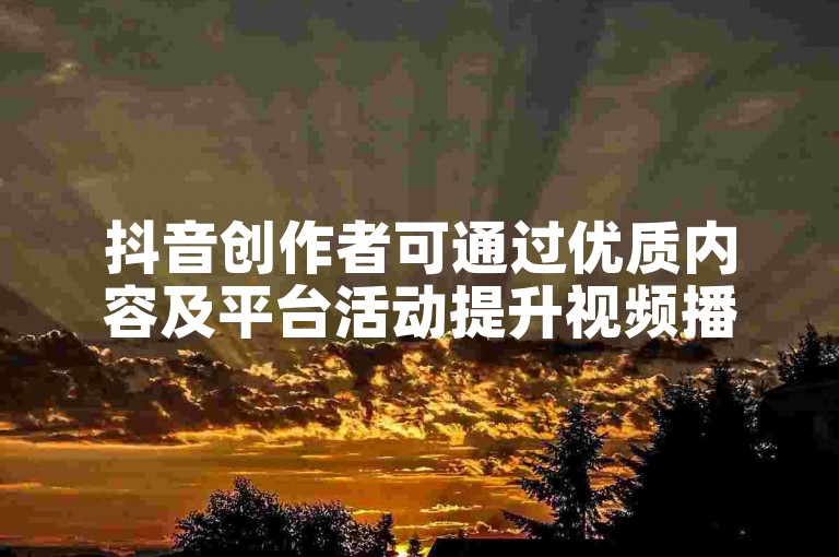 抖音创作者可通过优质内容及平台活动提升视频播放量。